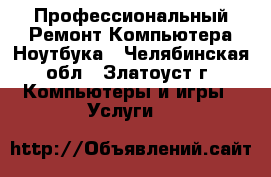 Профессиональный Ремонт Компьютера,Ноутбука - Челябинская обл., Златоуст г. Компьютеры и игры » Услуги   